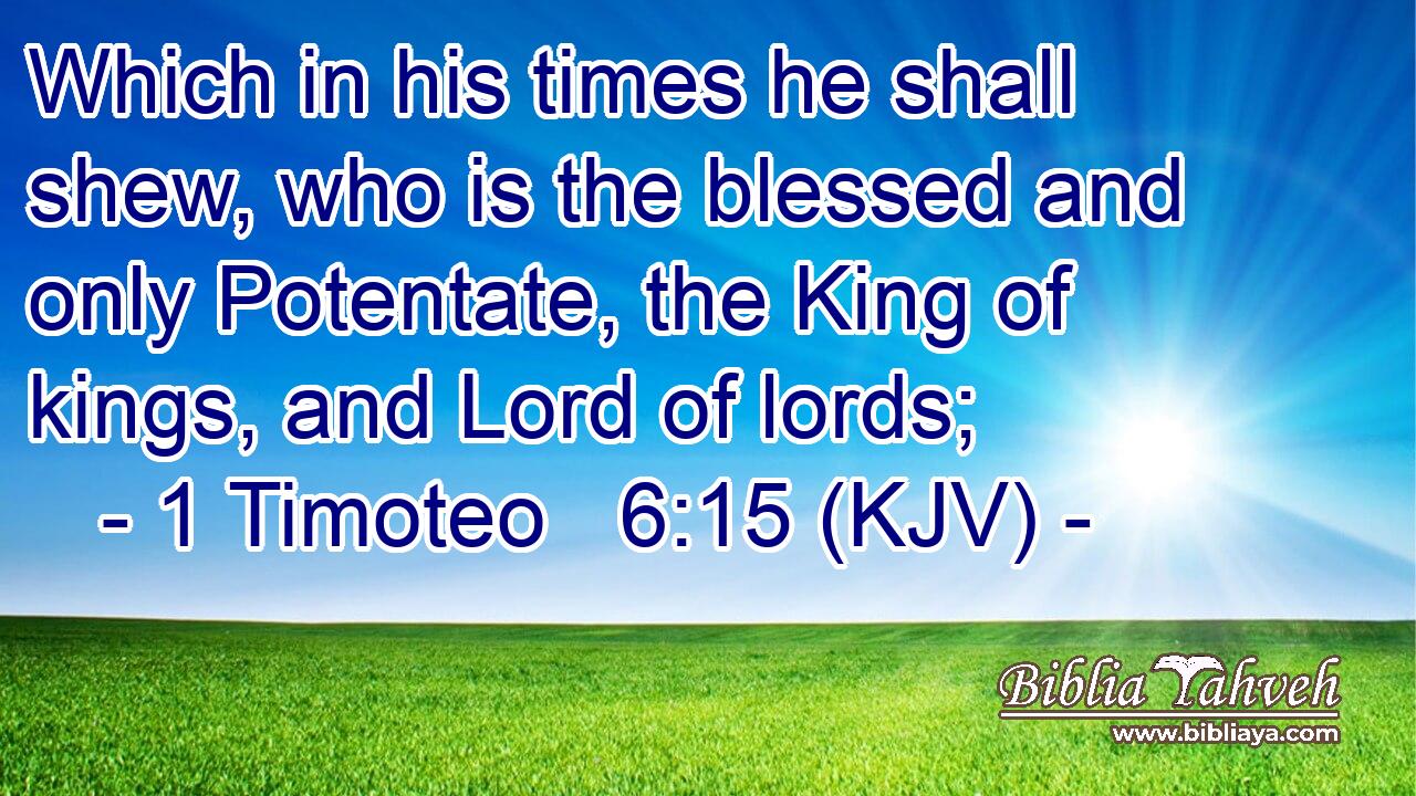 Which in his times he shall shew, who is the blessed and only Potentate, the King of kings, and Lord of lords;