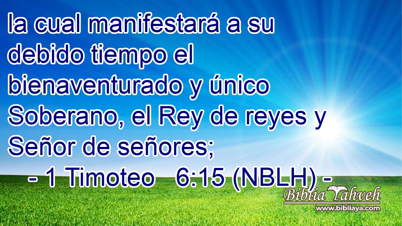  la cual manifestará a su debido tiempo el bienaventurado y único Soberano, el Rey de reyes y Señor de señores; 