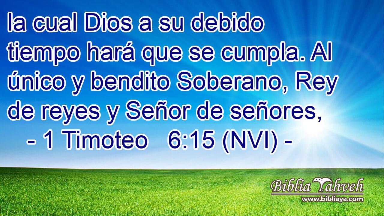  la cual Dios a su debido tiempo hará que se cumpla. Al único y bendito Soberano, Rey de reyes y Señor de señores, 