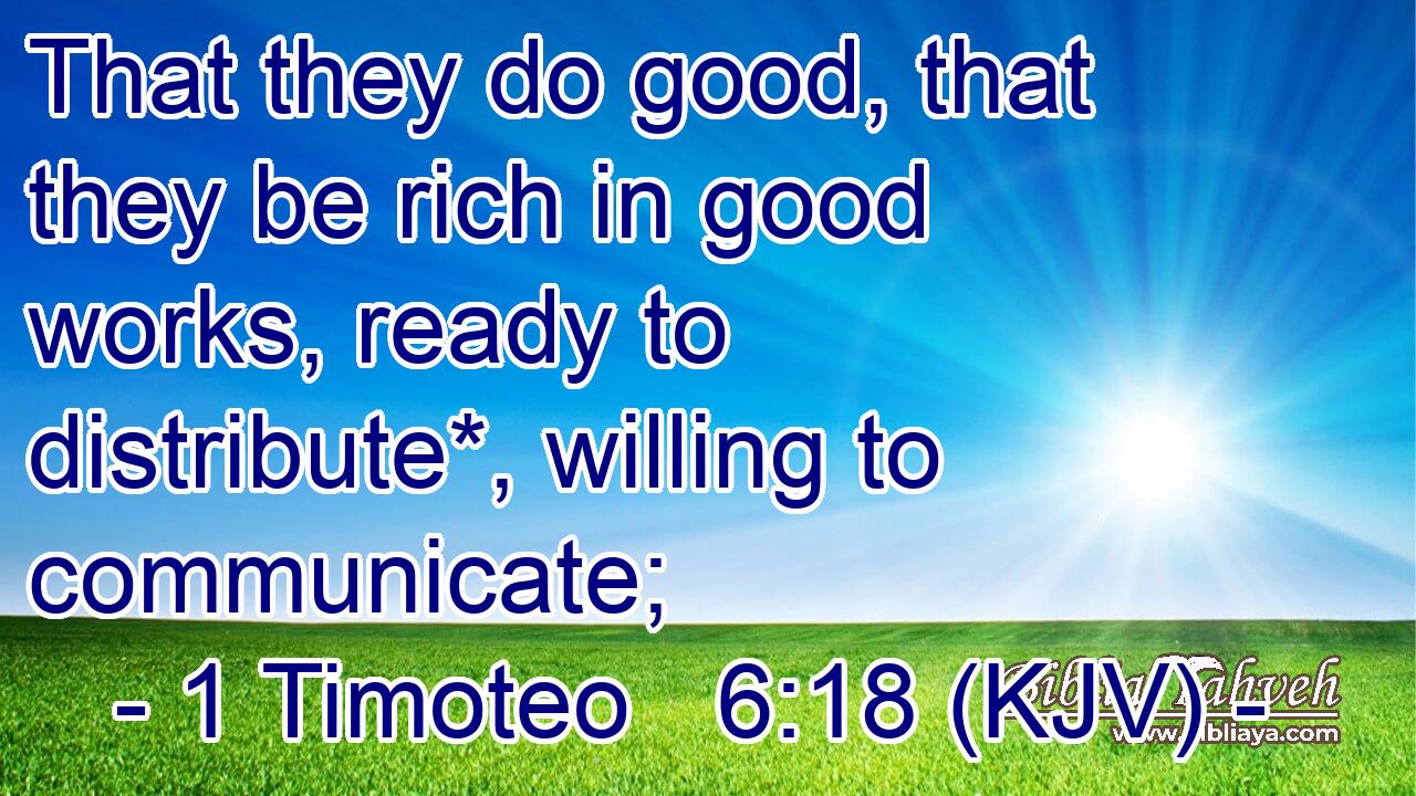 That they do good, that they be rich in good works, ready to distribute*, willing to communicate;