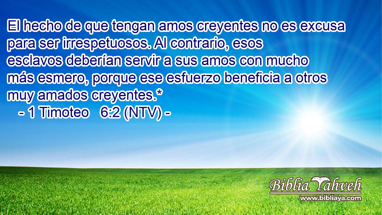 El hecho de que tengan amos creyentes no es excusa para ser irrespetuosos. Al contrario, esos esclavos deberían servir a sus amos con mucho más esmero, porque ese esfuerzo beneficia a otros muy amados creyentes.*