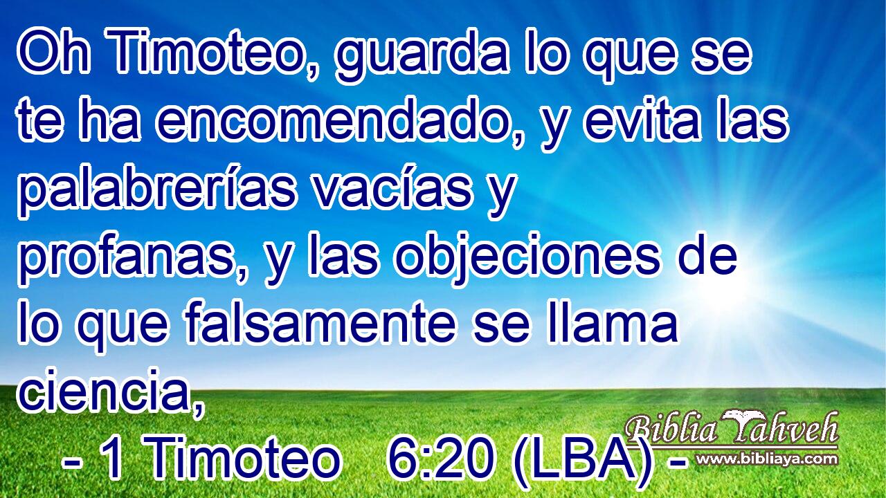 Oh Timoteo, guarda lo que se te ha encomendado, y evita las palabrerías vacías y profanas, y las objeciones de lo que falsamente se llama ciencia,