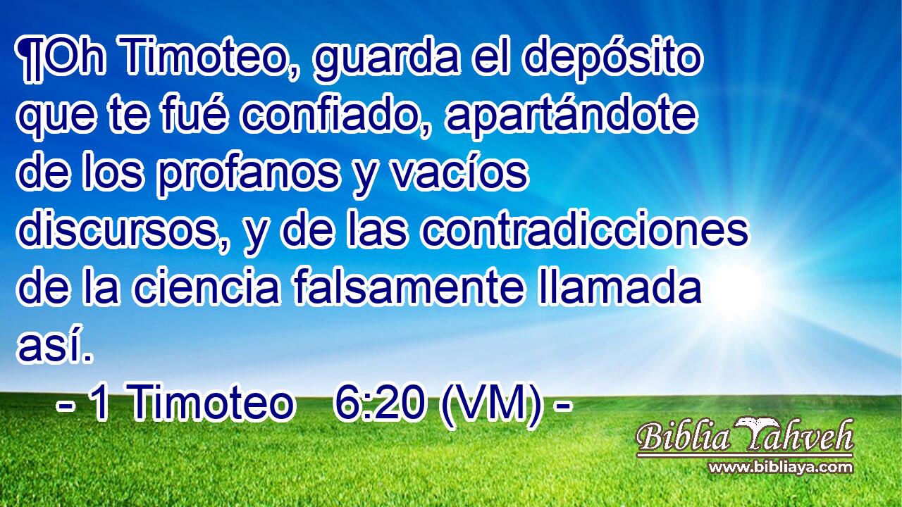  ¶Oh Timoteo, guarda el depósito que te fué confiado, apartándote de los profanos y vacíos discursos, y de las contradicciones de la ciencia falsamente llamada así. 