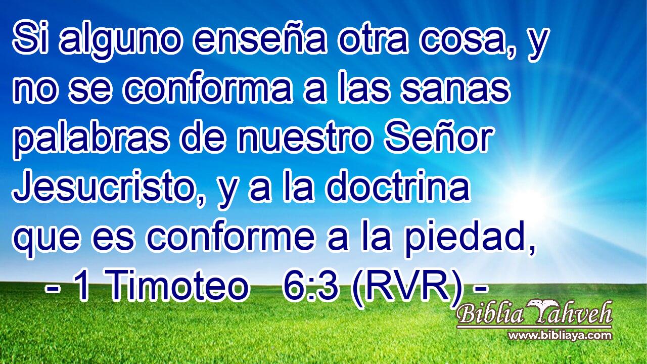 Si alguno enseña otra cosa, y no se conforma a las sanas palabras de nuestro Señor Jesucristo, y a la doctrina que es conforme a la piedad,