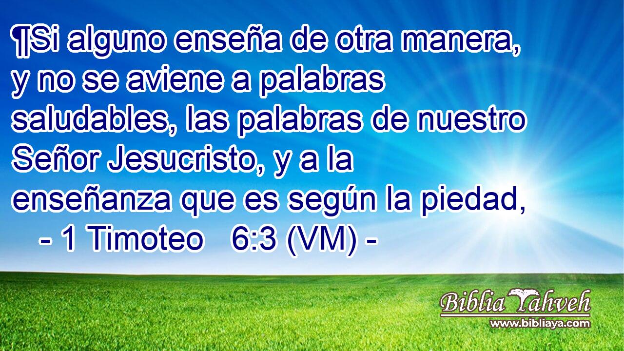  ¶Si alguno enseña de otra manera, y no se aviene a palabras saludables, las palabras de nuestro Señor Jesucristo, y a la enseñanza que es según la piedad, 