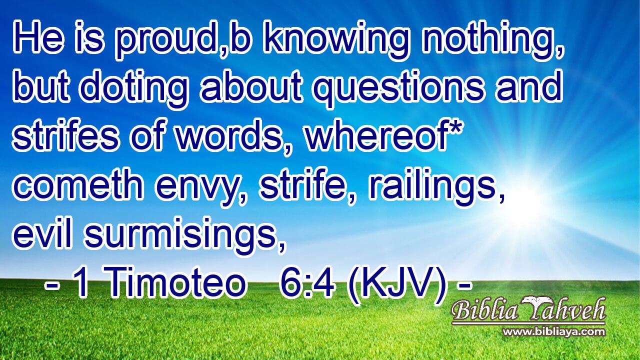 He is proud,b knowing nothing, but doting about questions and strifes of words, whereof* cometh envy, strife, railings, evil surmisings,
