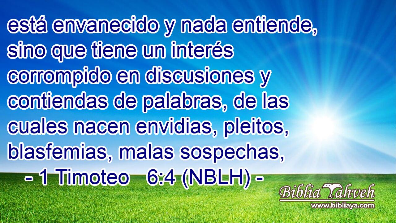  está envanecido y nada entiende, sino que tiene un interés corrompido en discusiones y contiendas de palabras, de las cuales nacen envidias, pleitos, blasfemias, malas sospechas, 