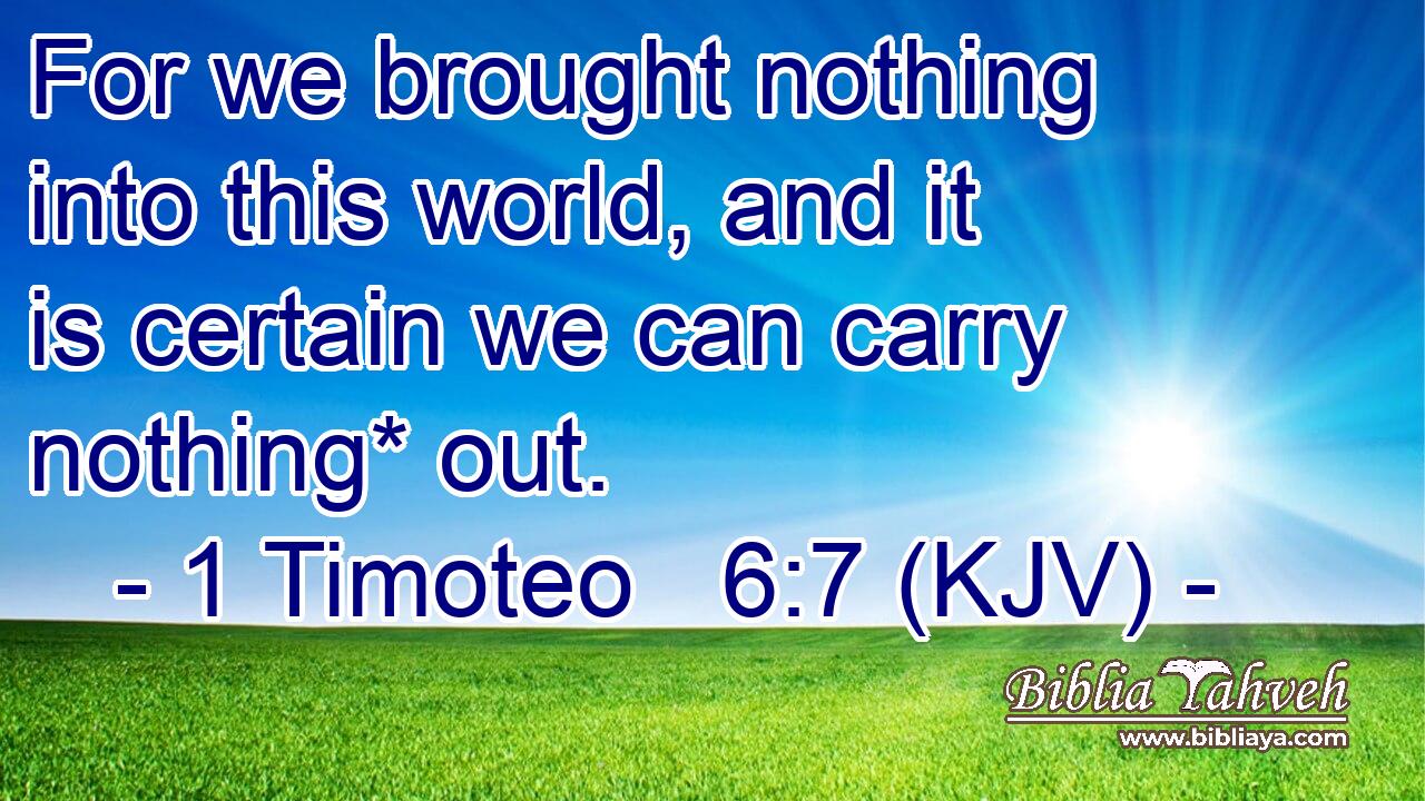 For we brought nothing into this world, and it is certain we can carry nothing* out.