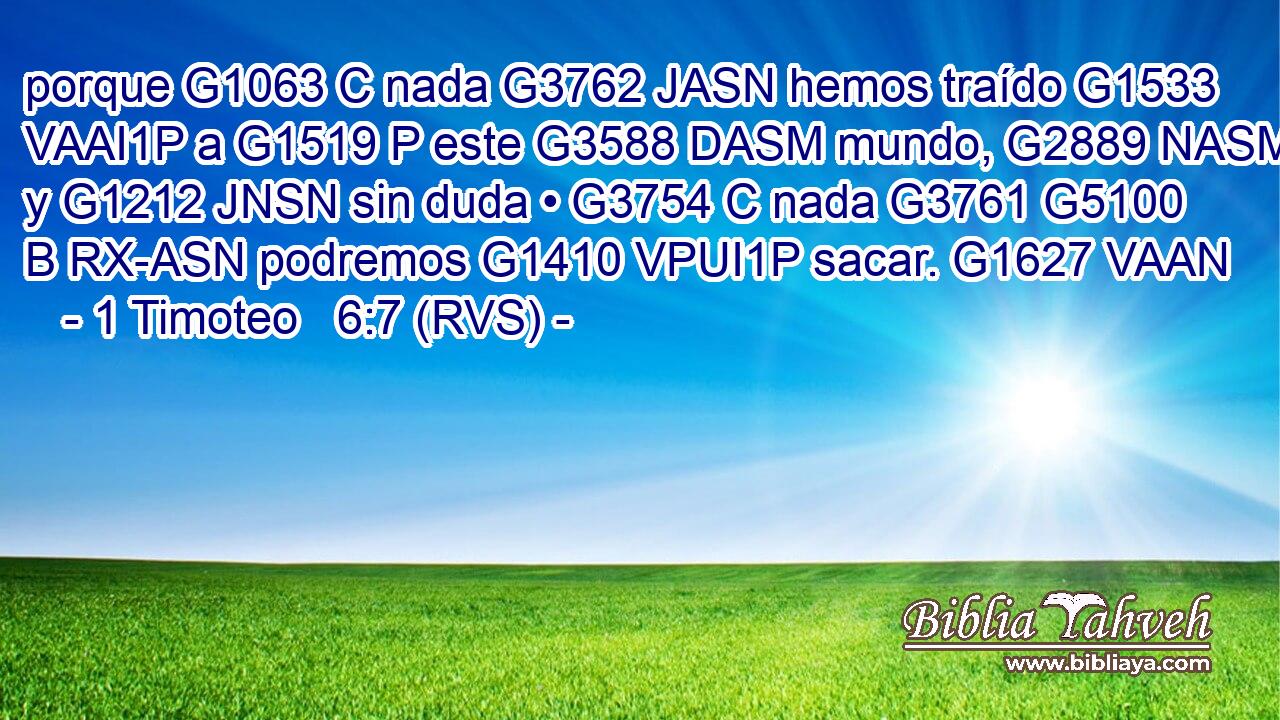 porque G1063 C nada G3762 JASN hemos traído G1533 VAAI1P a G1519 P este G3588 DASM mundo, G2889 NASM y G1212 JNSN sin duda • G3754 C nada G3761 G5100 B RX-ASN podremos G1410 VPUI1P sacar. G1627 VAAN 