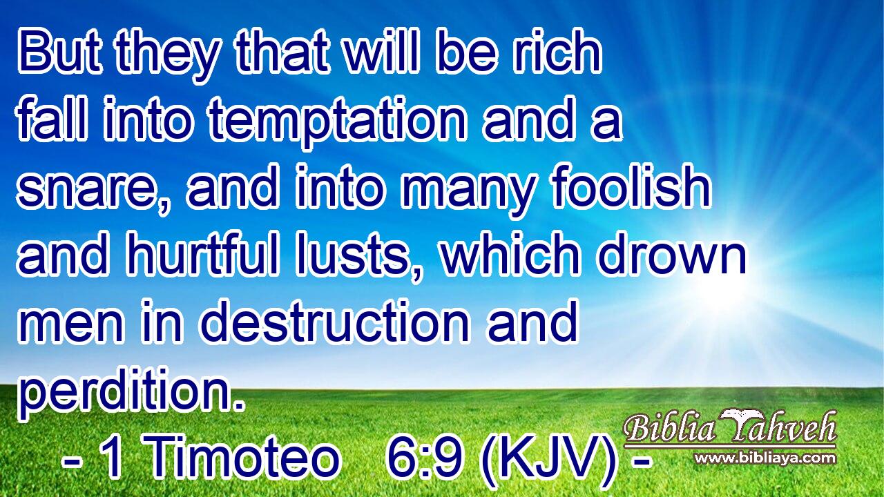 But they that will be rich fall into temptation and a snare, and into many foolish and hurtful lusts, which drown men in destruction and perdition.