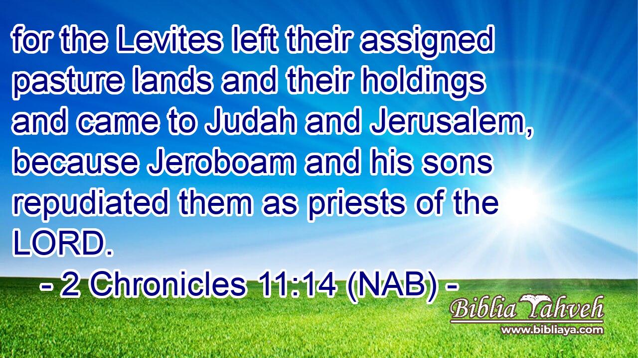  for the Levites left their assigned pasture lands and their holdings and came to Judah and Jerusalem, because Jeroboam and his sons repudiated them as priests of the LORD.