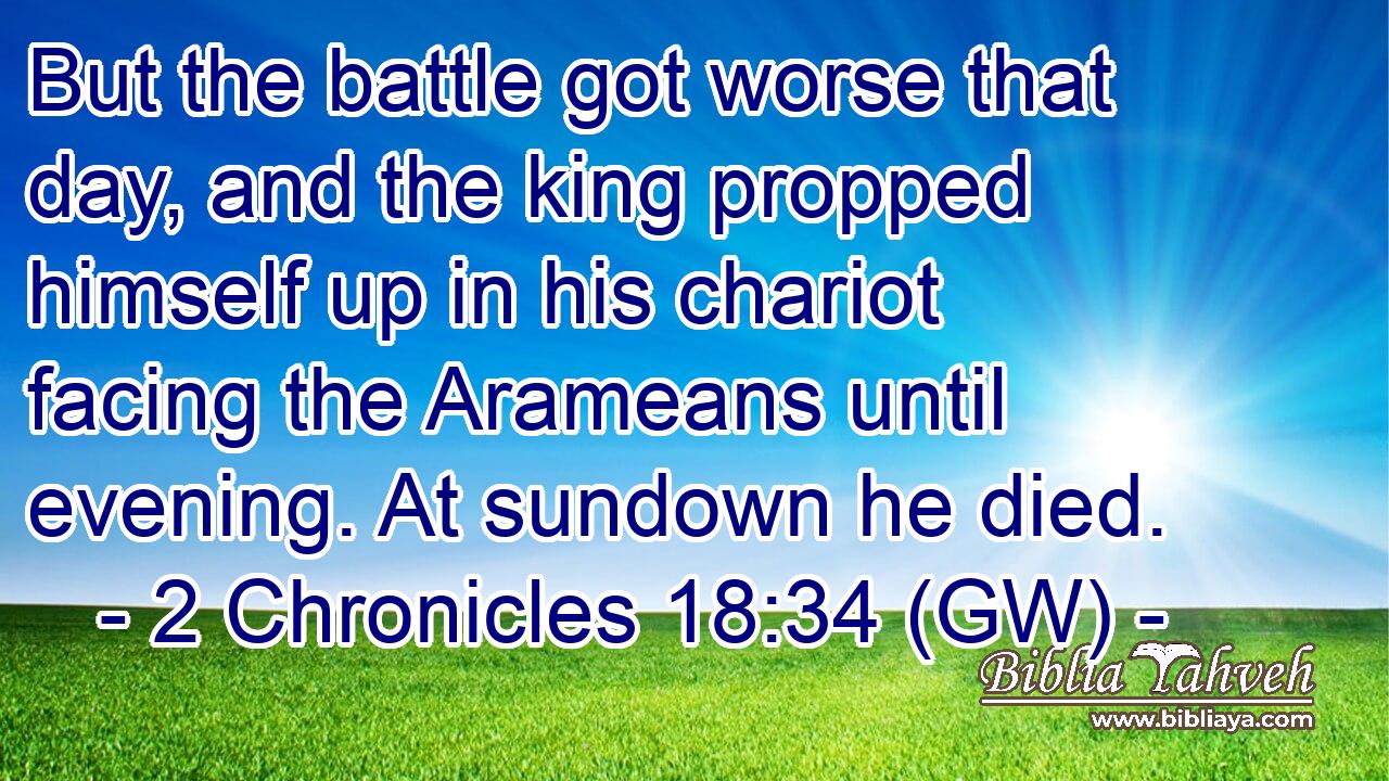  But the battle got worse that day, and the king propped himself up in his chariot facing the Arameans until evening. At sundown he died.