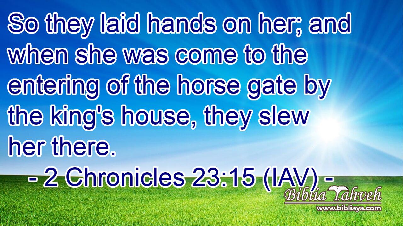  So they laid hands on her; and when she was come to the entering of the horse gate by the king's house, they slew her there.