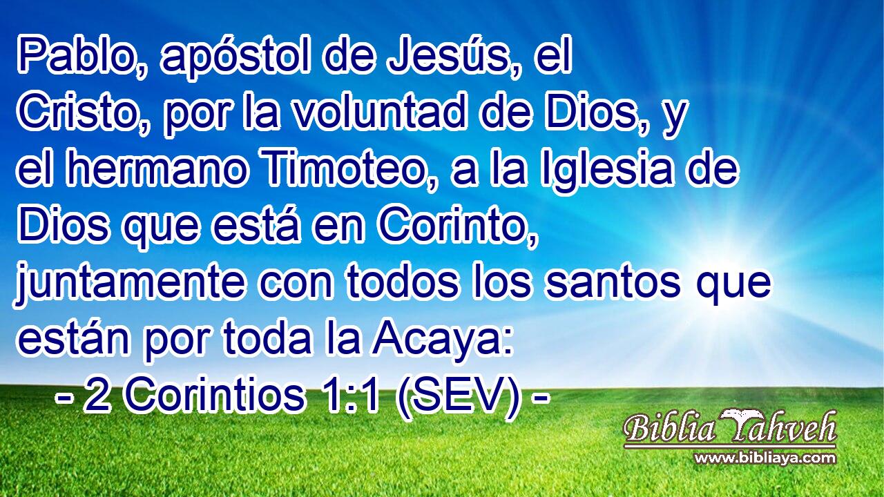 Pablo, apóstol de Jesús, el Cristo, por la voluntad de Dios, y el hermano Timoteo, a la Iglesia de Dios que está en Corinto, juntamente con todos los santos que están por toda la Acaya: