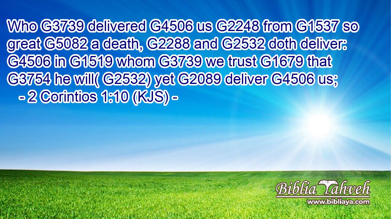 Who G3739 delivered G4506 us G2248 from G1537 so great G5082 a death, G2288 and G2532 doth deliver: G4506 in G1519 whom G3739 we trust G1679 that G3754 he will( G2532) yet G2089 deliver G4506 us;