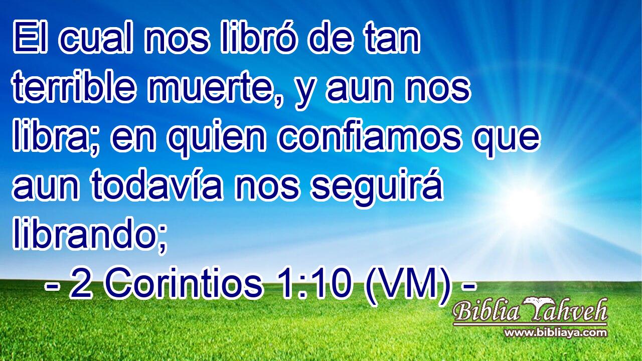  El cual nos libró de tan terrible muerte, y aun nos libra; en quien confiamos que aun todavía nos seguirá librando; 