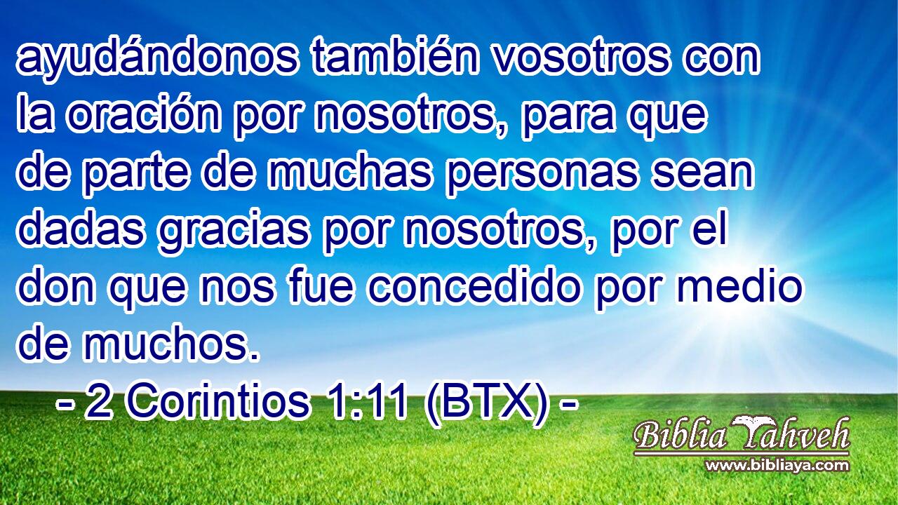 ayudándonos también vosotros con la oración por nosotros, para que de parte de muchas personas sean dadas gracias por nosotros, por el don que nos fue concedido por medio de muchos.