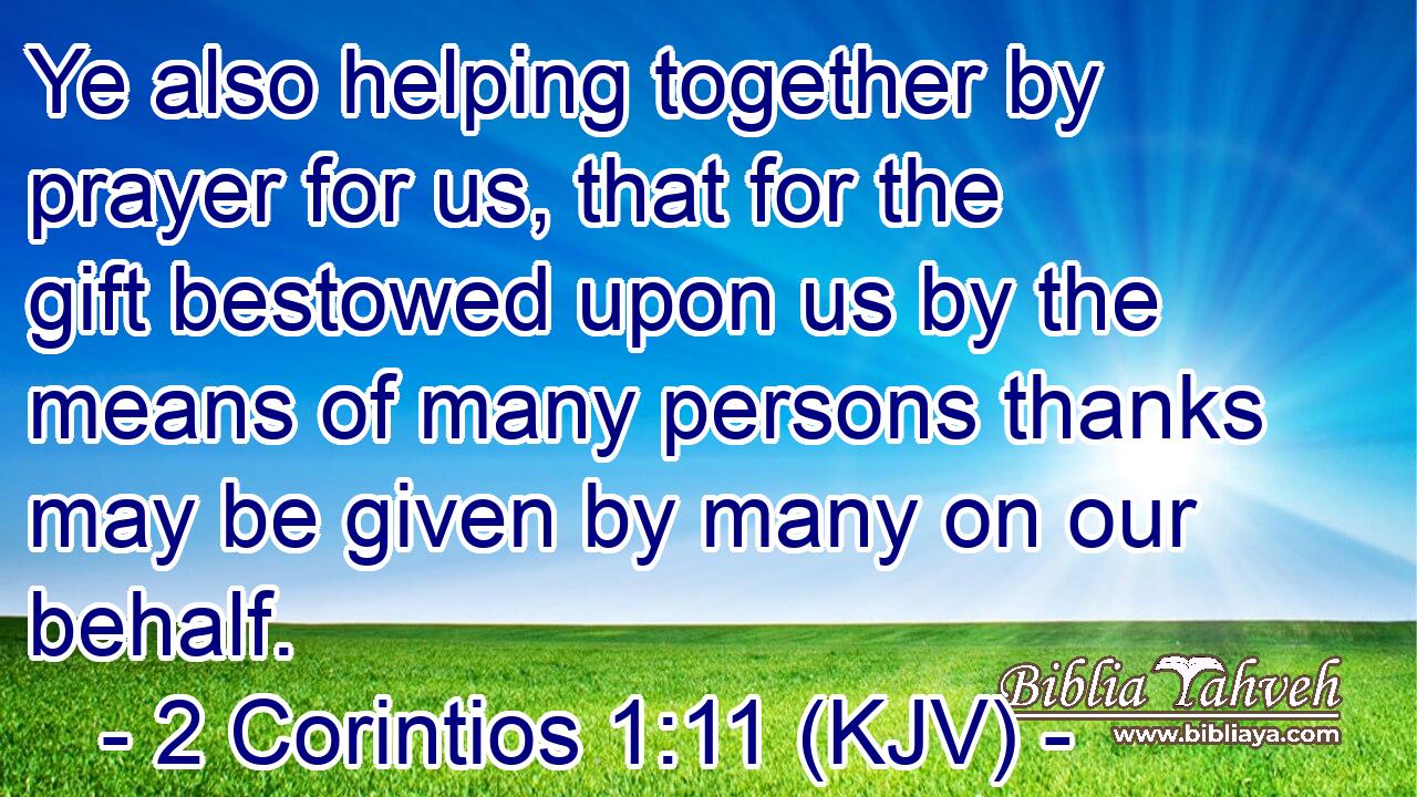 Ye also helping together by prayer for us, that for the gift bestowed upon us by the means of many persons thanks may be given by many on our behalf.
