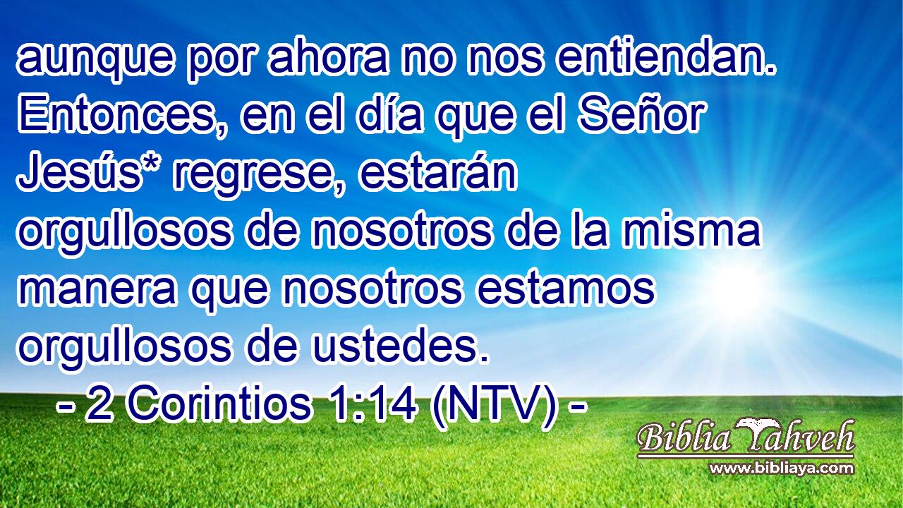 aunque por ahora no nos entiendan. Entonces, en el día que el Señor Jesús* regrese, estarán orgullosos de nosotros de la misma manera que nosotros estamos orgullosos de ustedes.