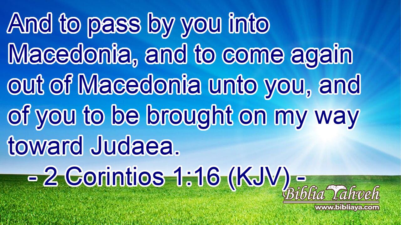 And to pass by you into Macedonia, and to come again out of Macedonia unto you, and of you to be brought on my way toward Judaea.