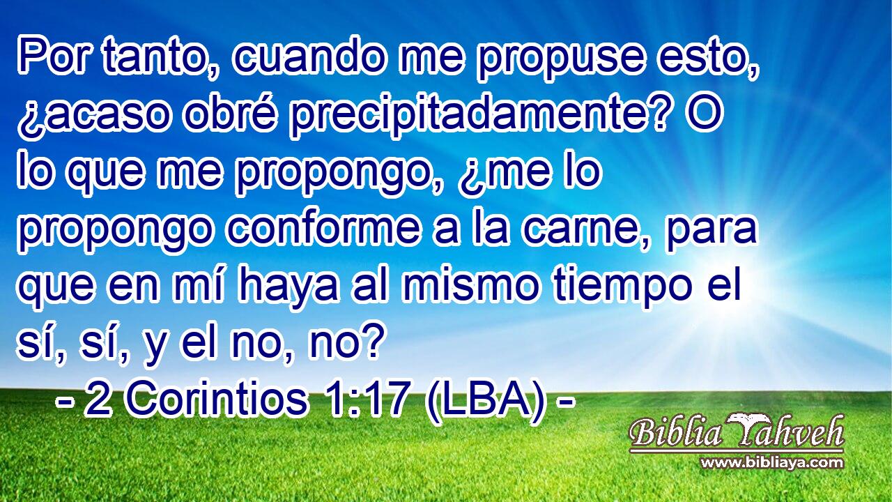 Por tanto, cuando me propuse esto, ¿acaso obré precipitadamente? O lo que me propongo, ¿me lo propongo conforme a la carne, para que en mí haya al mismo tiempo el sí, sí, y el no, no?