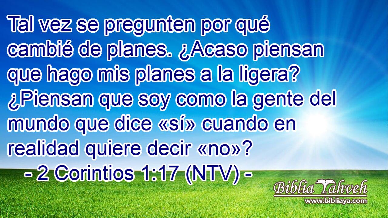 Tal vez se pregunten por qué cambié de planes. ¿Acaso piensan que hago mis planes a la ligera? ¿Piensan que soy como la gente del mundo que dice «sí» cuando en realidad quiere decir «no»?