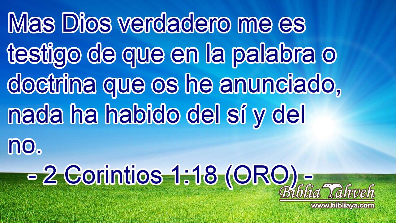  Mas Dios verdadero me es testigo de que en la palabra o doctrina que os he anunciado, nada ha habido del sí y del no. 
