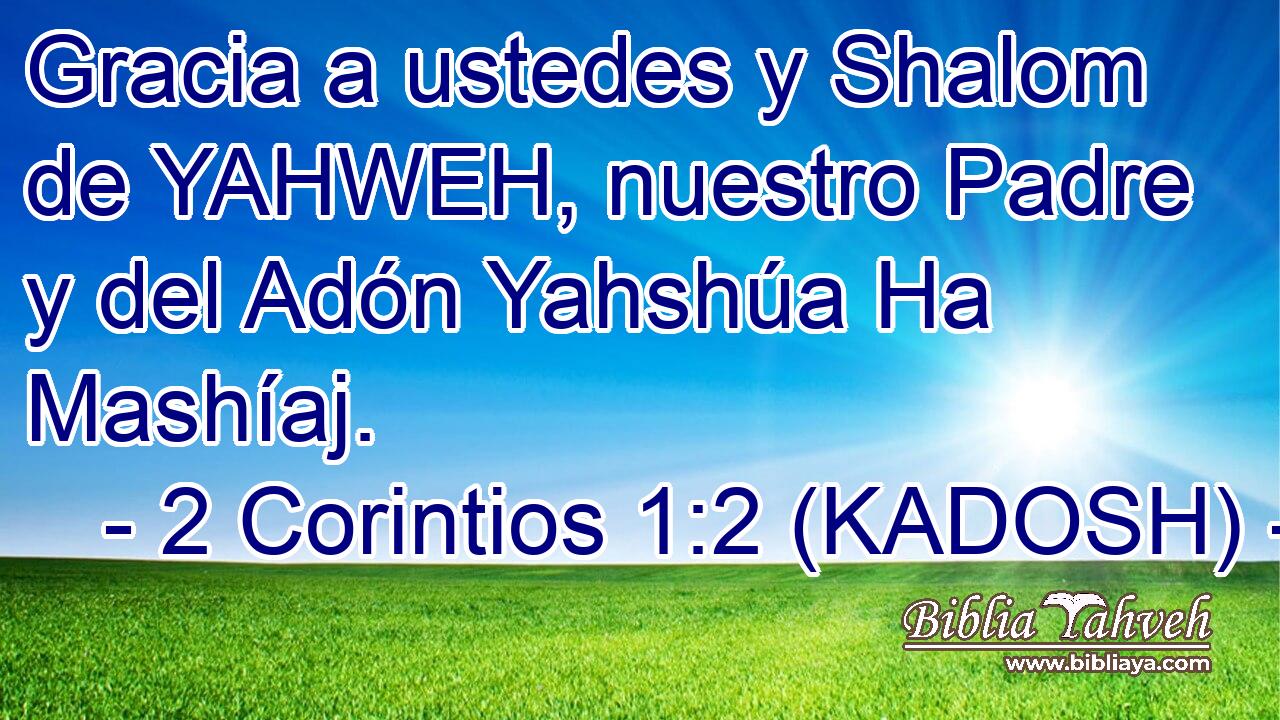  Gracia a ustedes y Shalom de YAHWEH, nuestro Padre y del Adón Yahshúa Ha Mashíaj. 