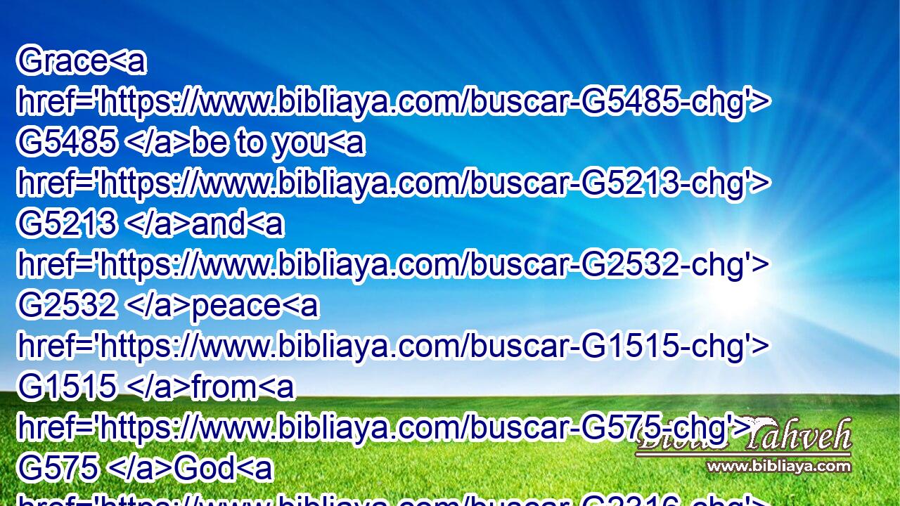 Grace G5485 be to you G5213 and G2532 peace G1515 from G575 God G2316 our G2257 Father, G3962 and G2532 from the Lord G2962 Jesus G2424 Christ.G5547