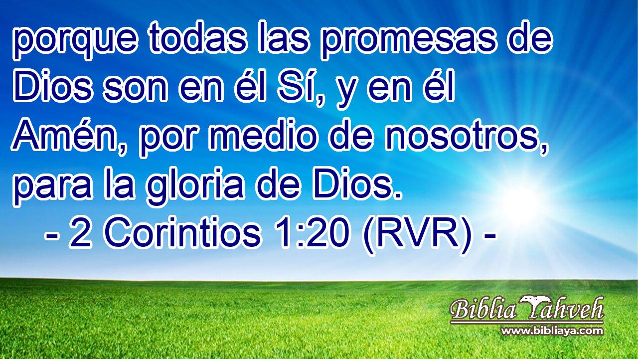 porque todas las promesas de Dios son en él Sí, y en él Amén, por medio de nosotros, para la gloria de Dios.