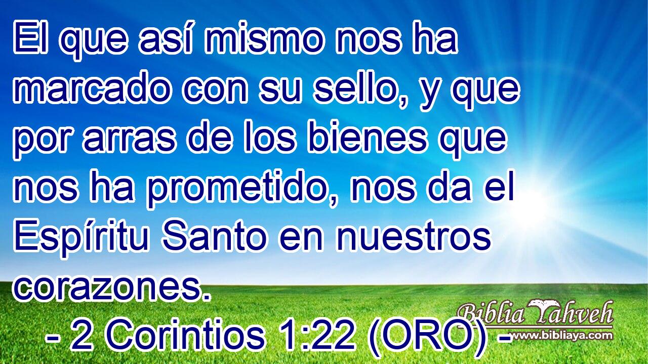  El que así mismo nos ha marcado con su sello, y que por arras de los bienes que nos ha prometido, nos da el Espíritu Santo en nuestros corazones. 