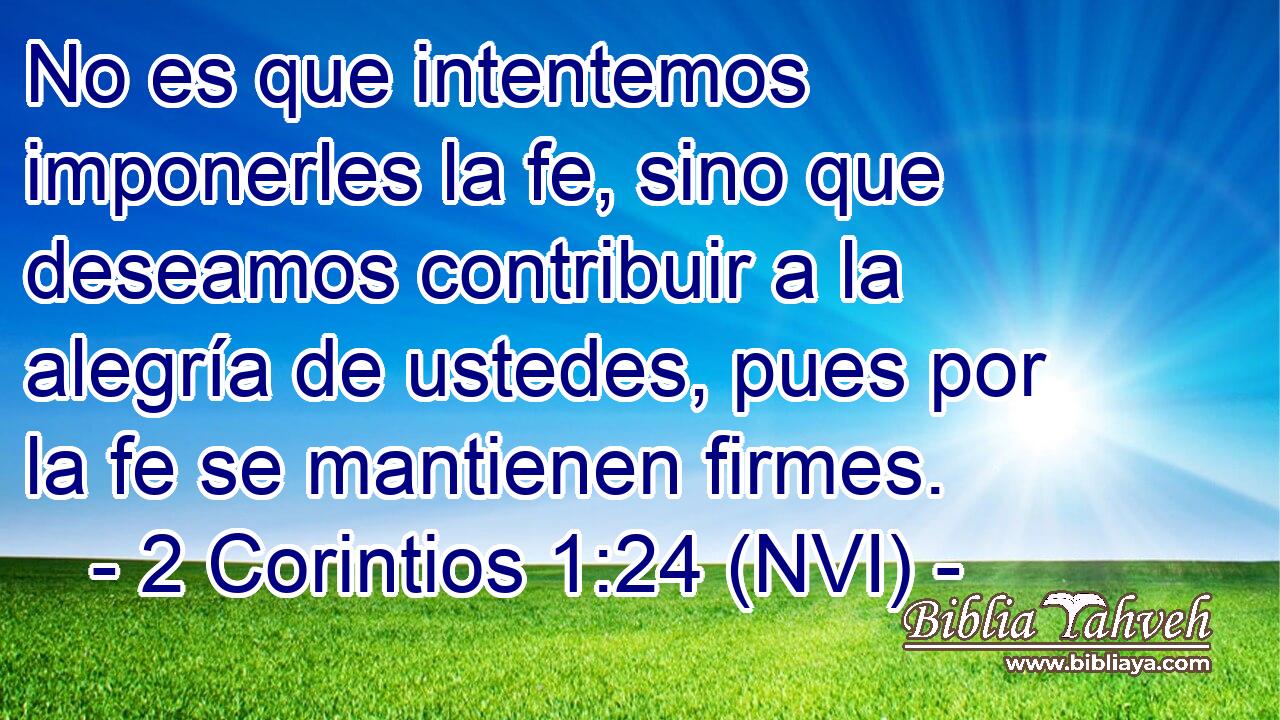  No es que intentemos imponerles la fe, sino que deseamos contribuir a la alegría de ustedes, pues por la fe se mantienen firmes. 
