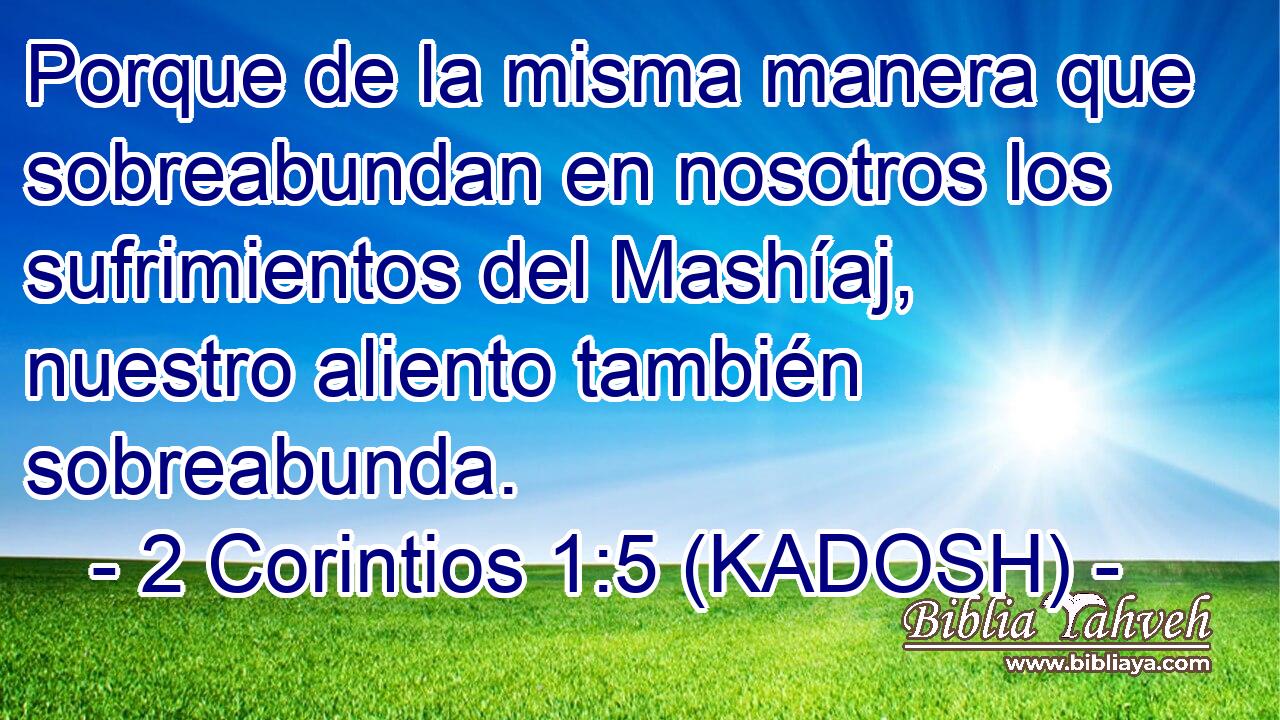  Porque de la misma manera que sobreabundan en nosotros los sufrimientos del Mashíaj, nuestro aliento también sobreabunda. 