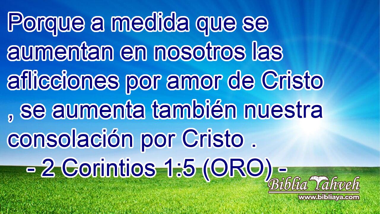  Porque a medida que se aumentan en nosotros las aflicciones por amor de Cristo , se aumenta también nuestra consolación por Cristo . 