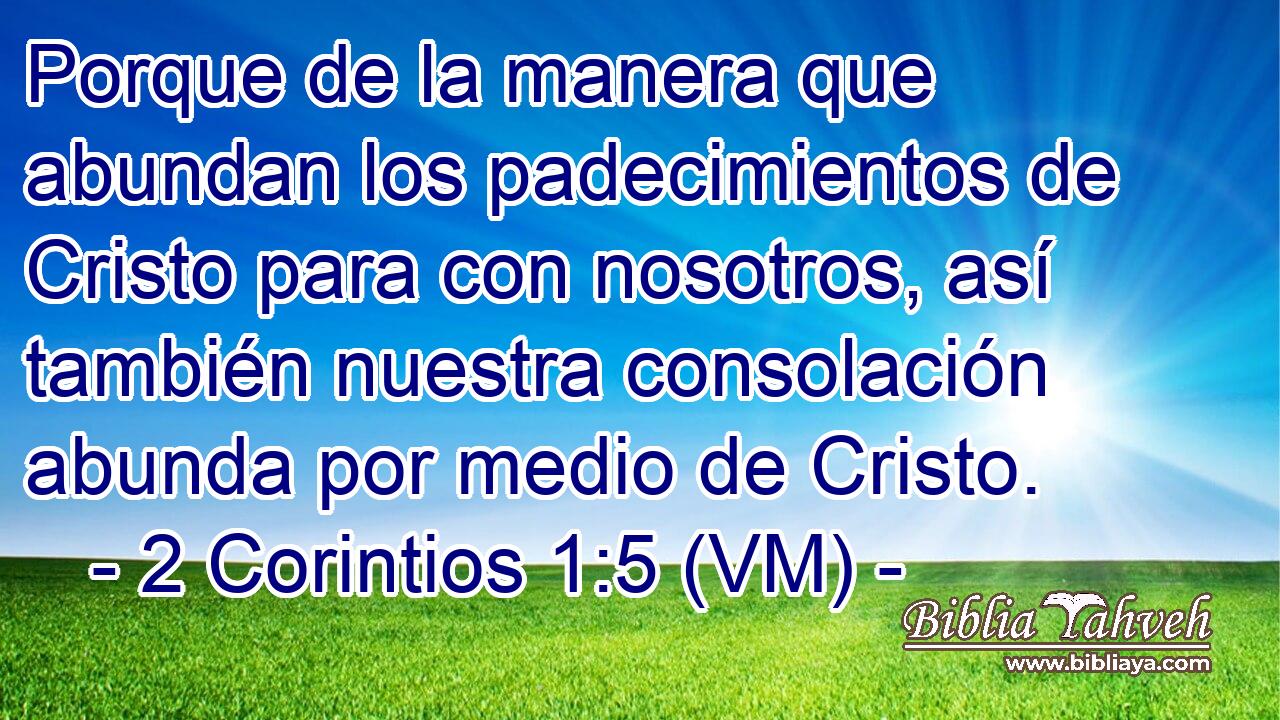  Porque de la manera que abundan los padecimientos de Cristo para con nosotros, así también nuestra consolación abunda por medio de Cristo. 