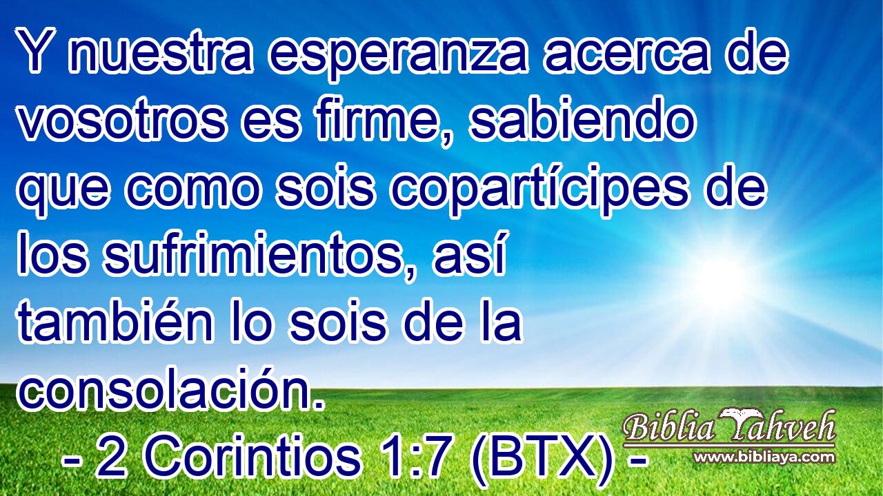 Y nuestra esperanza acerca de vosotros es firme, sabiendo que como sois copartícipes de los sufrimientos, así también lo sois de la consolación.