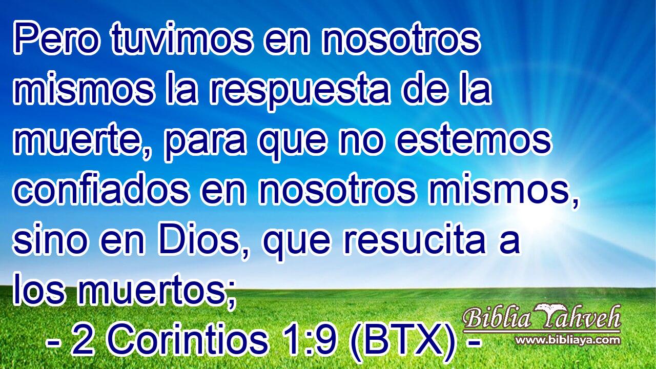 Pero tuvimos en nosotros mismos la respuesta de la muerte, para que no estemos confiados en nosotros mismos, sino en Dios, que resucita a los muertos;