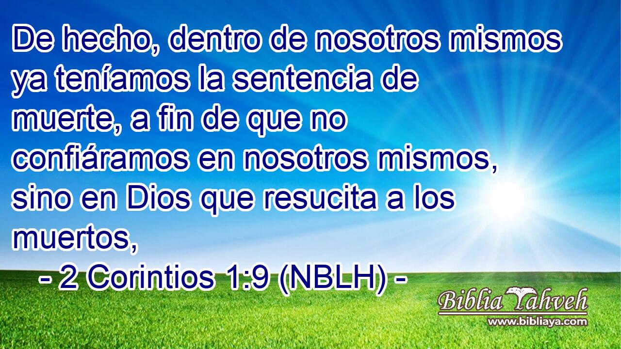  De hecho, dentro de nosotros mismos ya teníamos la sentencia de muerte, a fin de que no confiáramos en nosotros mismos, sino en Dios que resucita a los muertos, 