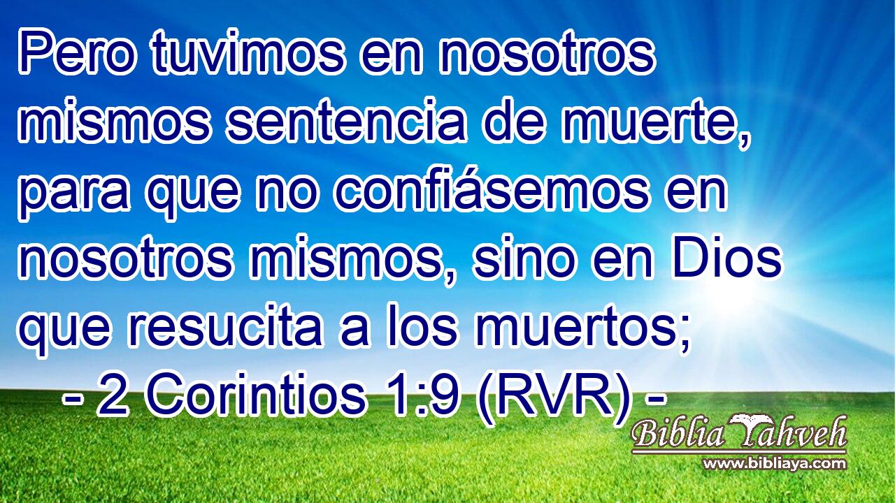 Pero tuvimos en nosotros mismos sentencia de muerte, para que no confiásemos en nosotros mismos, sino en Dios que resucita a los muertos;