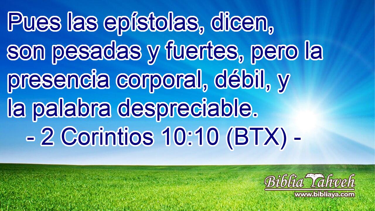 Pues las epístolas, dicen, son pesadas y fuertes, pero la presencia corporal, débil, y la palabra despreciable.