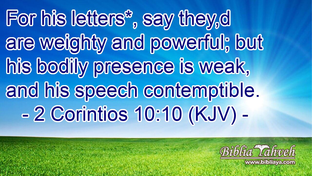 For his letters*, say they,d are weighty and powerful; but his bodily presence is weak, and his speech contemptible.