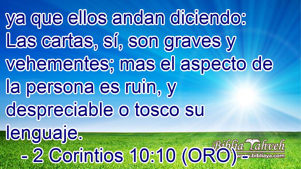  ya que ellos andan diciendo: Las cartas, sí, son graves y vehementes; mas el aspecto de la persona es ruin, y despreciable o tosco su lenguaje. 