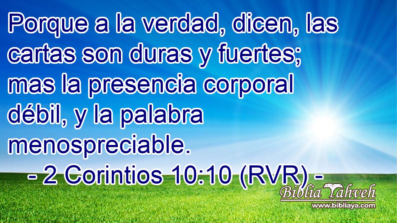 Porque a la verdad, dicen, las cartas son duras y fuertes; mas la presencia corporal débil, y la palabra menospreciable.