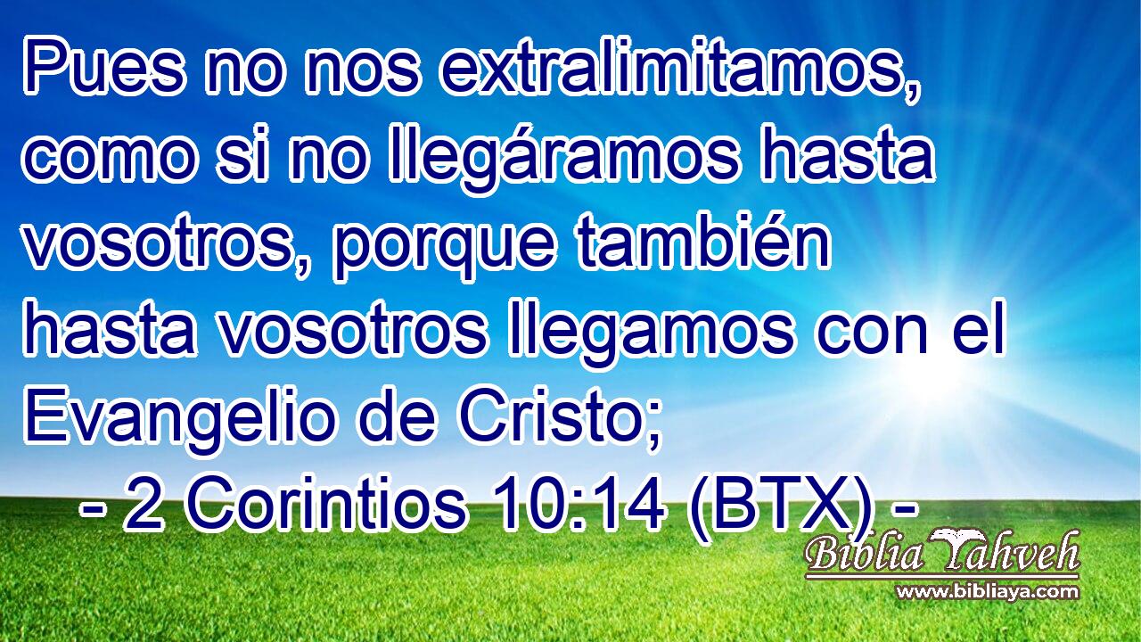 Pues no nos extralimitamos, como si no llegáramos hasta vosotros, porque también hasta vosotros llegamos con el Evangelio de Cristo;