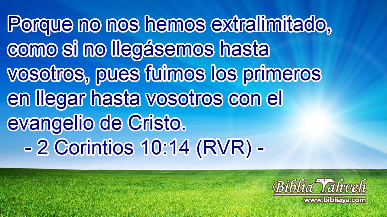 Porque no nos hemos extralimitado, como si no llegásemos hasta vosotros, pues fuimos los primeros en llegar hasta vosotros con el evangelio de Cristo.