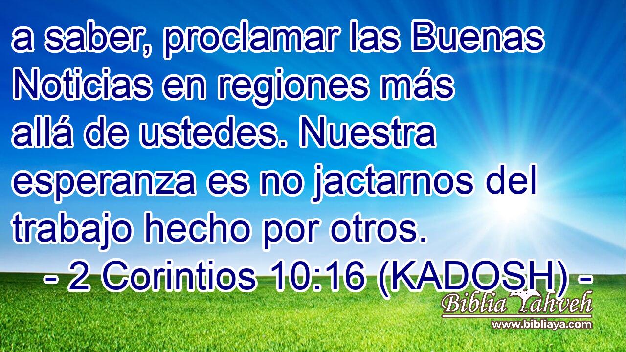  a saber, proclamar las Buenas Noticias en regiones más allá de ustedes. Nuestra esperanza es no jactarnos del trabajo hecho por otros. 