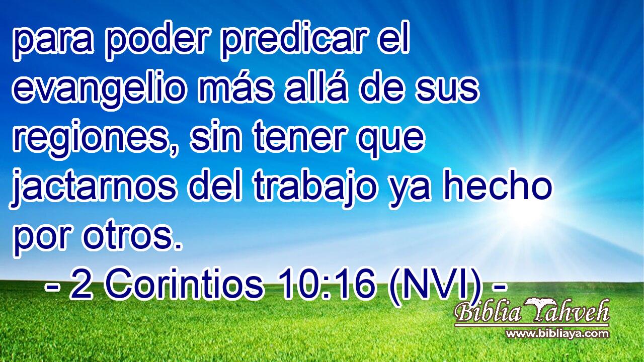  para poder predicar el evangelio más allá de sus regiones, sin tener que jactarnos del trabajo ya hecho por otros. 