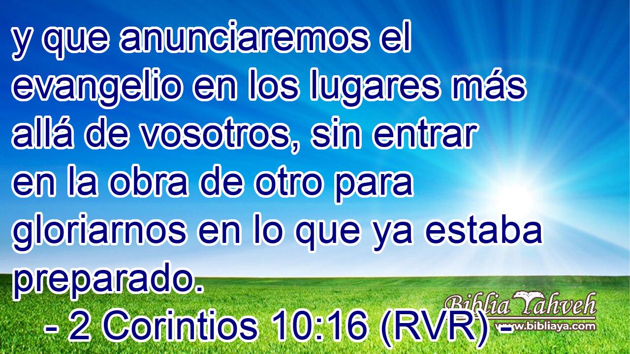 y que anunciaremos el evangelio en los lugares más allá de vosotros, sin entrar en la obra de otro para gloriarnos en lo que ya estaba preparado.