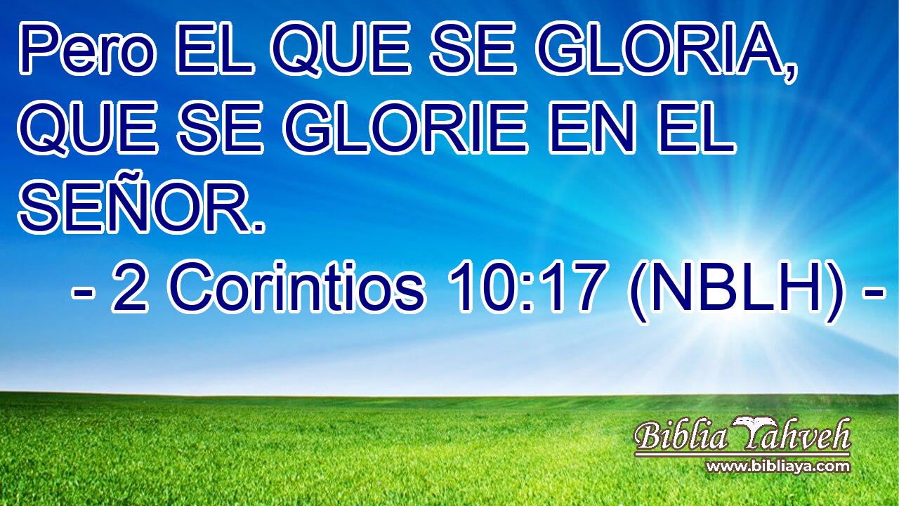  Pero EL QUE SE GLORIA, QUE SE GLORIE EN EL SEÑOR. 