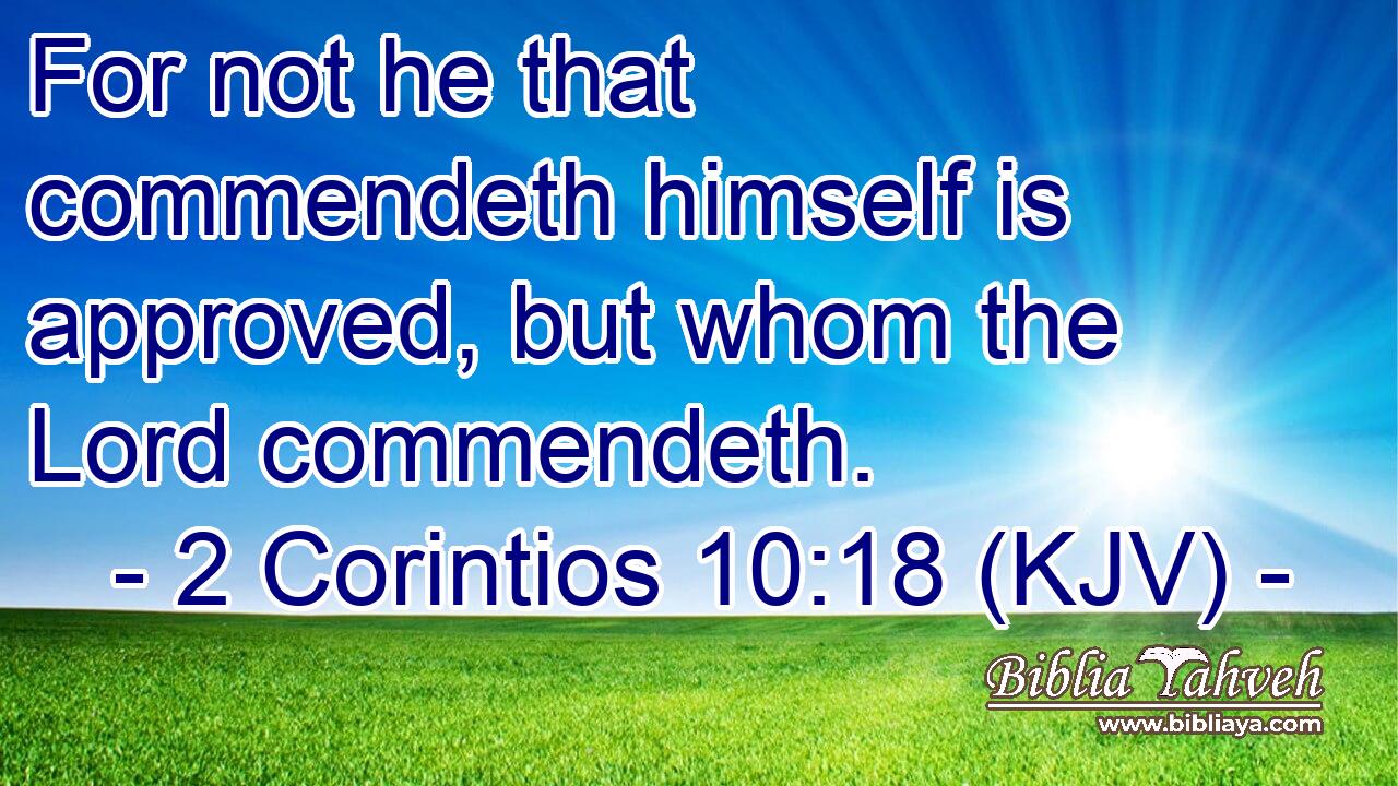 For not he that commendeth himself is approved, but whom the Lord commendeth.